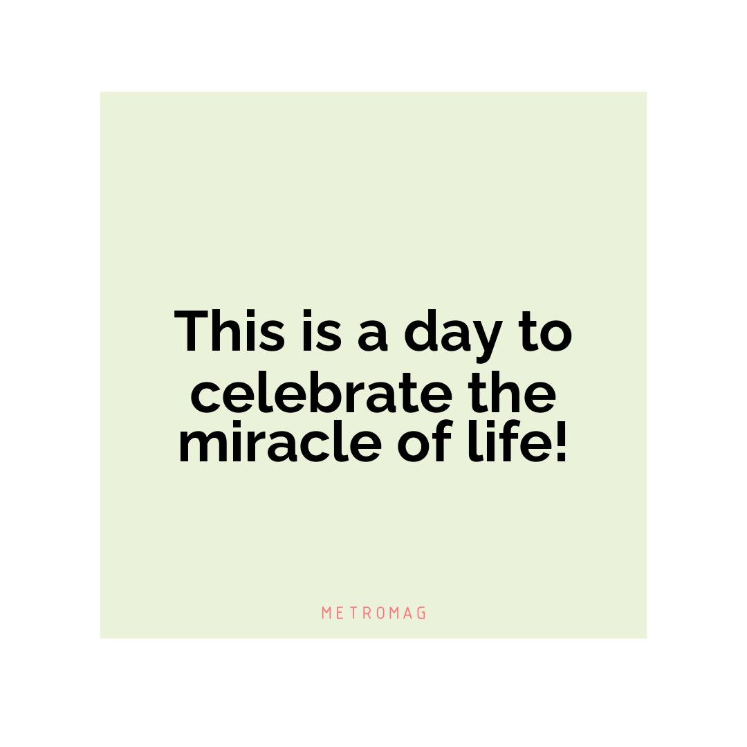 This is a day to celebrate the miracle of life!