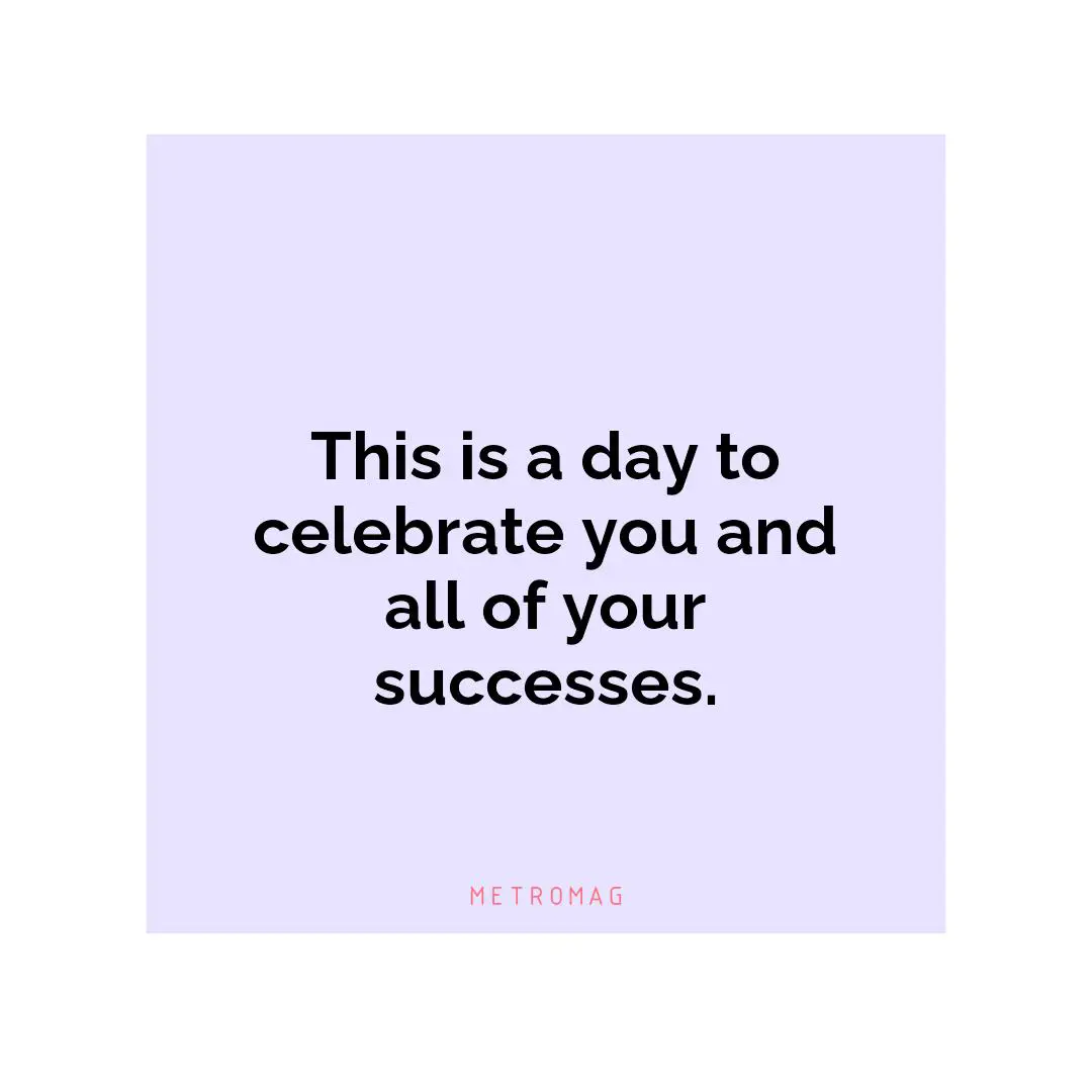 This is a day to celebrate you and all of your successes.