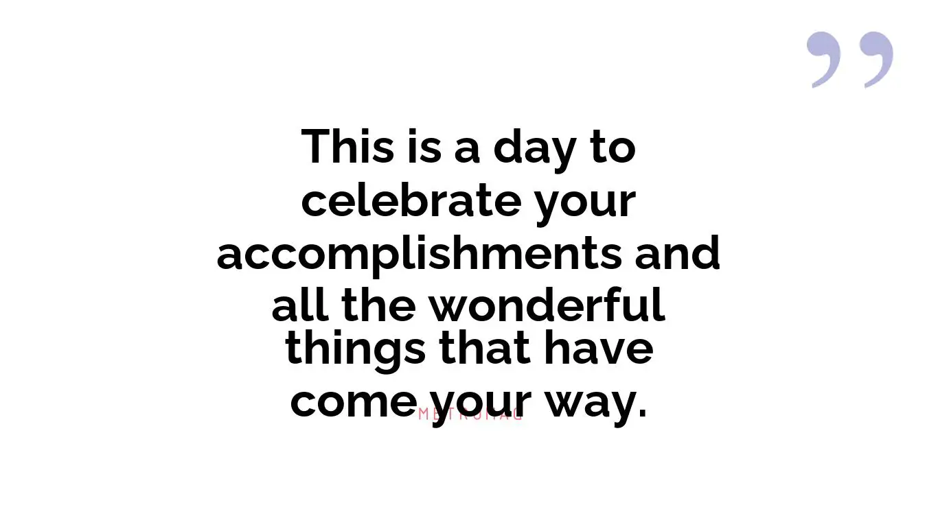 This is a day to celebrate your accomplishments and all the wonderful things that have come your way.