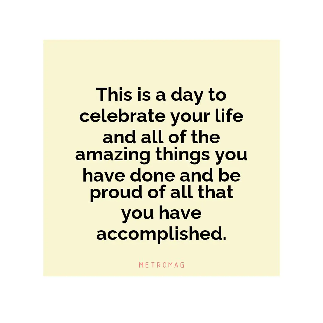 This is a day to celebrate your life and all of the amazing things you have done and be proud of all that you have accomplished.