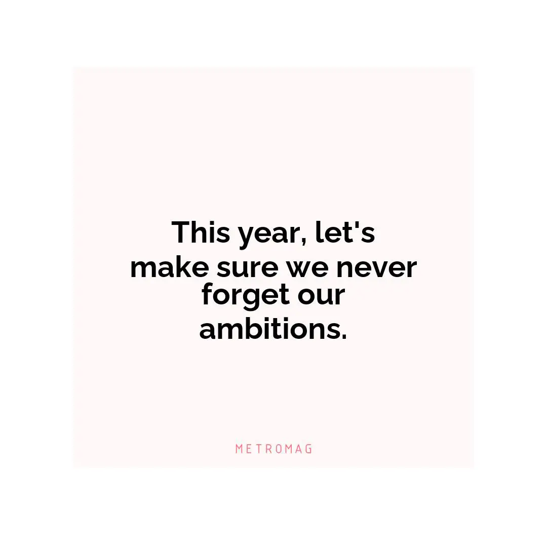 This year, let's make sure we never forget our ambitions.