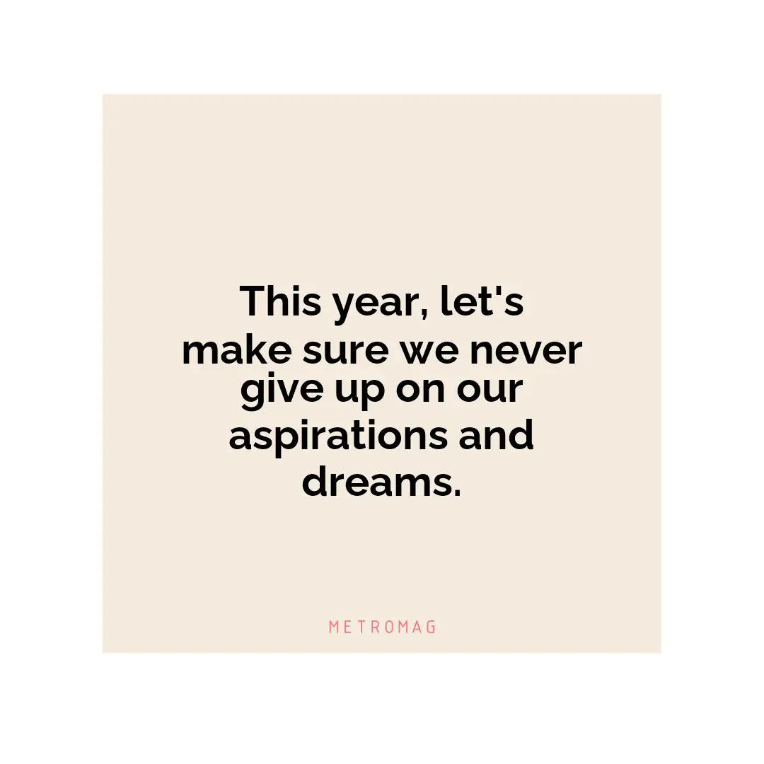 This year, let's make sure we never give up on our aspirations and dreams.
