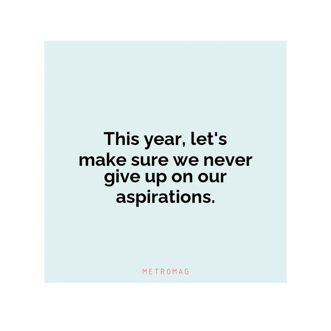 This year, let's make sure we never give up on our aspirations.