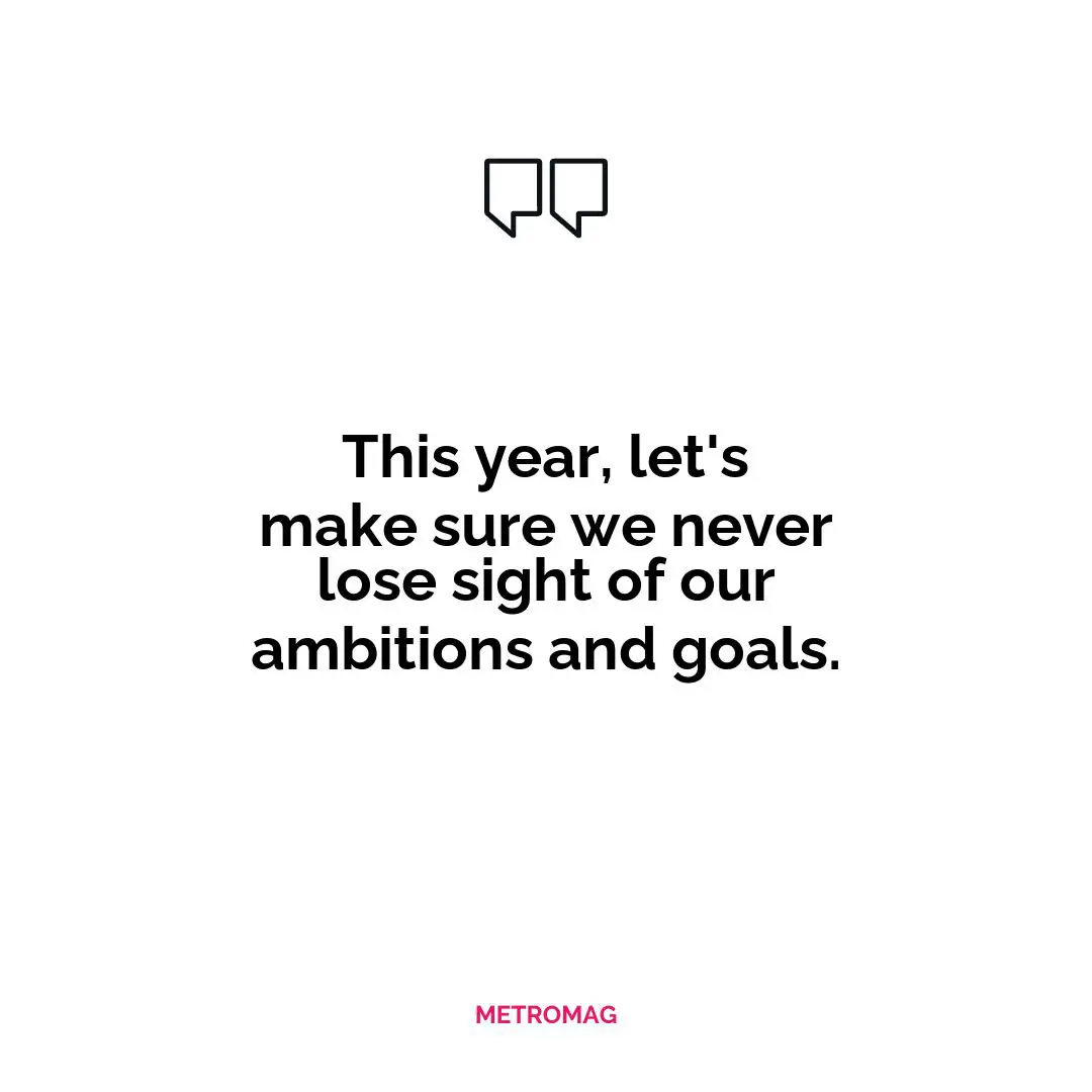 This year, let's make sure we never lose sight of our ambitions and goals.