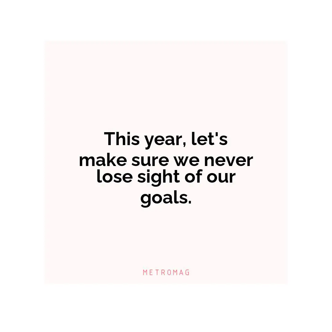 This year, let's make sure we never lose sight of our goals.