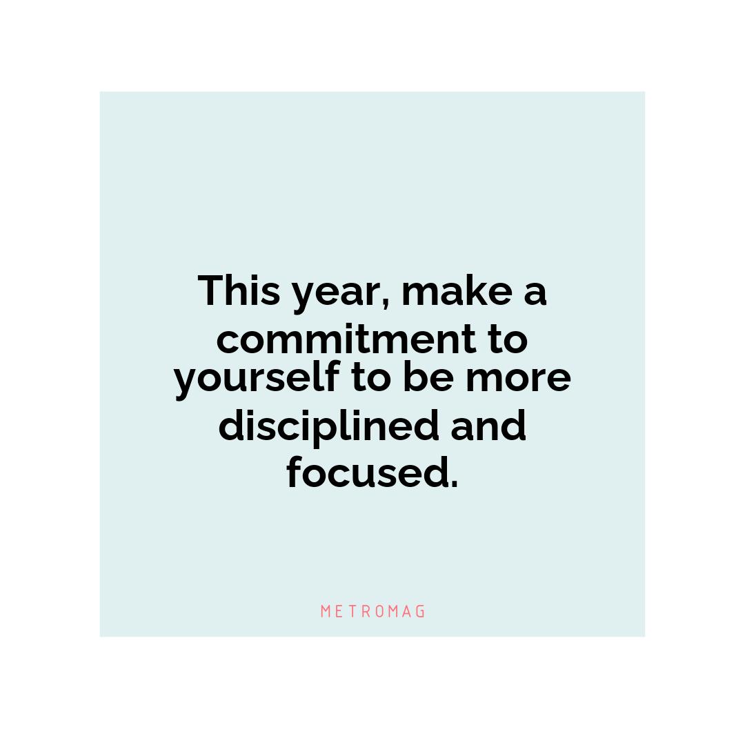 This year, make a commitment to yourself to be more disciplined and focused.
