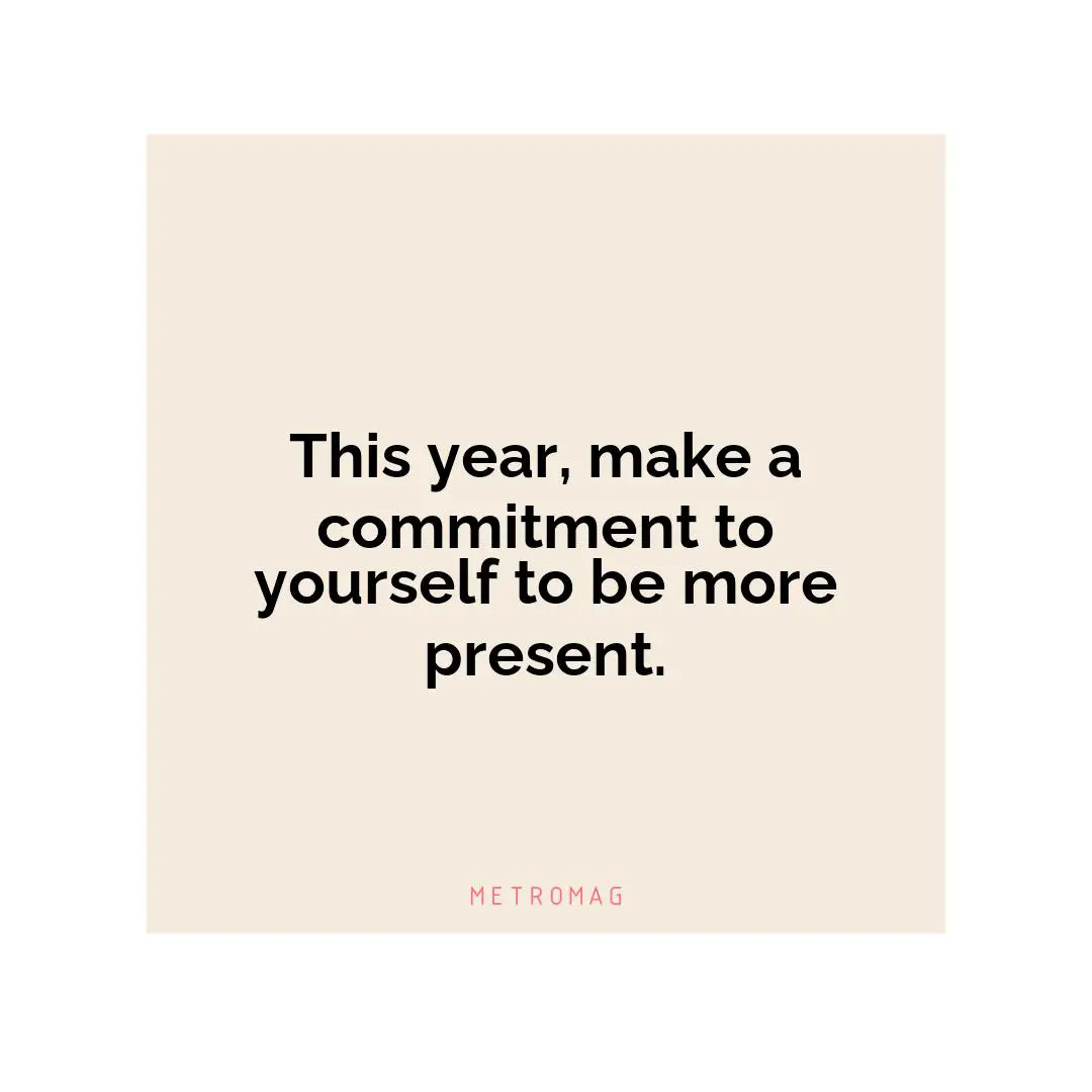 This year, make a commitment to yourself to be more present.