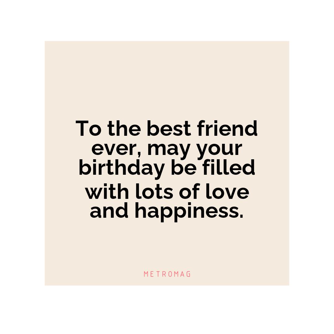 To the best friend ever, may your birthday be filled with lots of love and happiness.