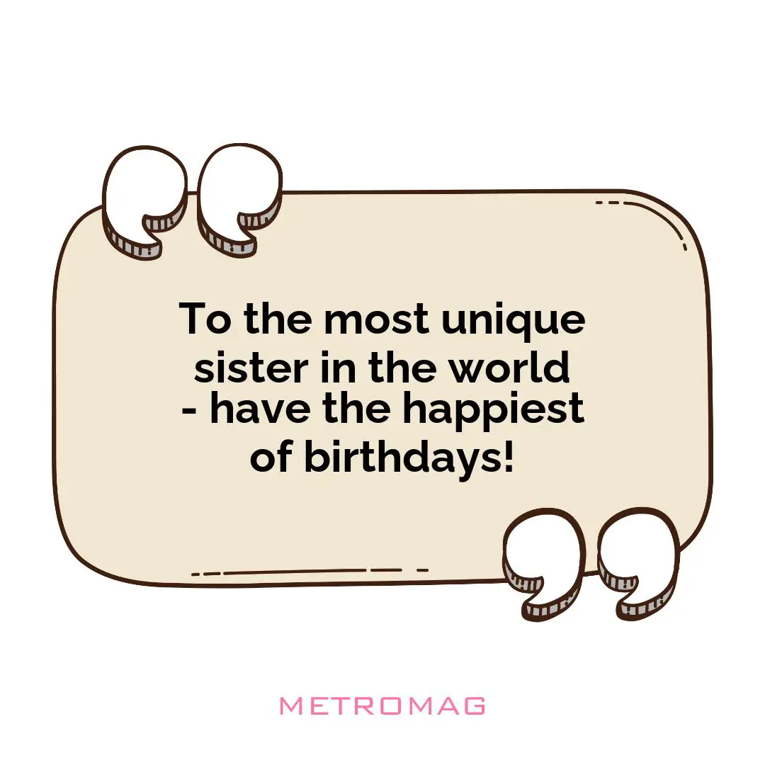 To the most unique sister in the world - have the happiest of birthdays!