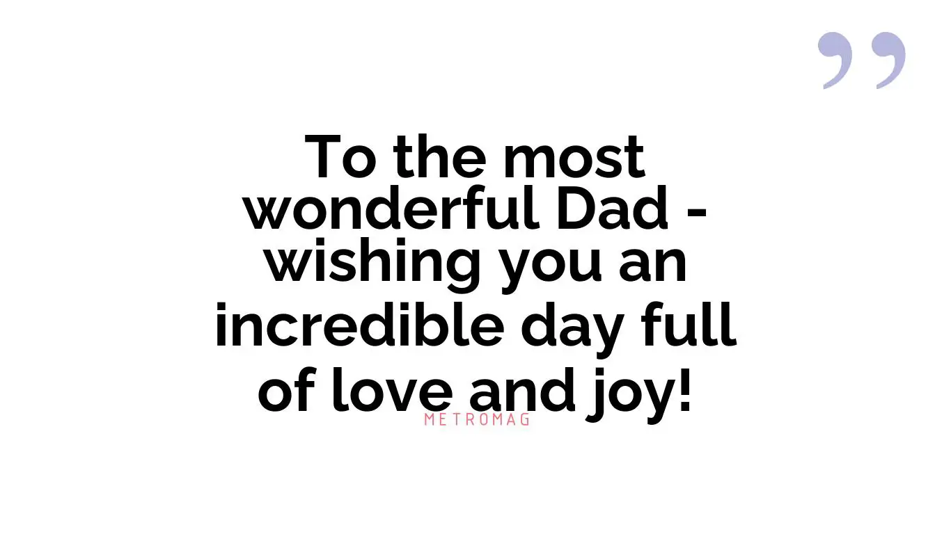To the most wonderful Dad - wishing you an incredible day full of love and joy!
