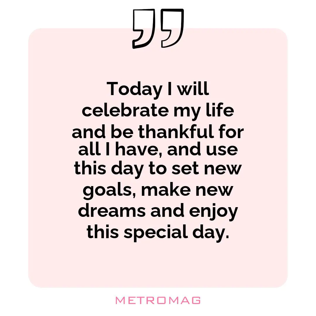 Today I will celebrate my life and be thankful for all I have, and use this day to set new goals, make new dreams and enjoy this special day.