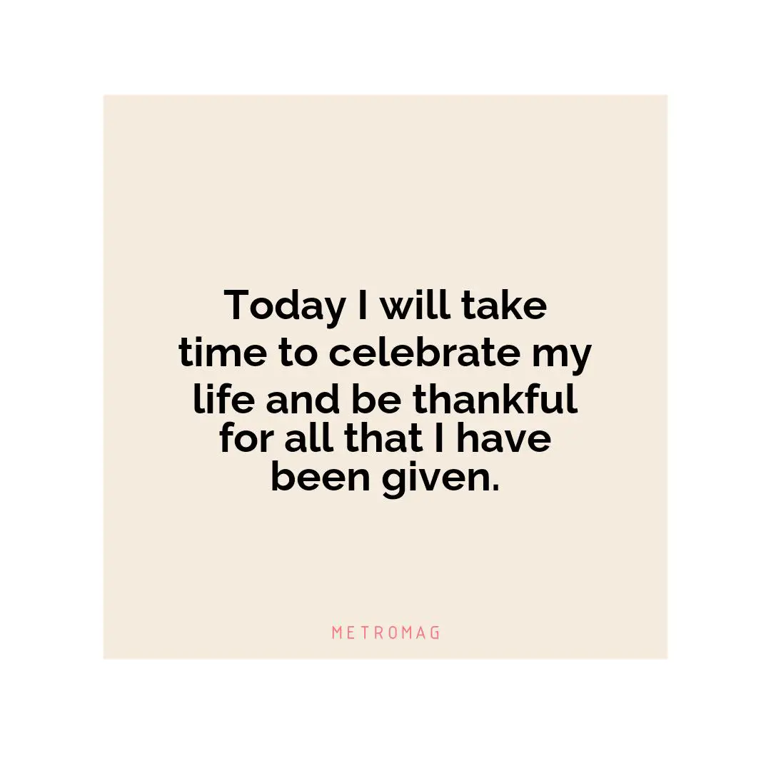 Today I will take time to celebrate my life and be thankful for all that I have been given.