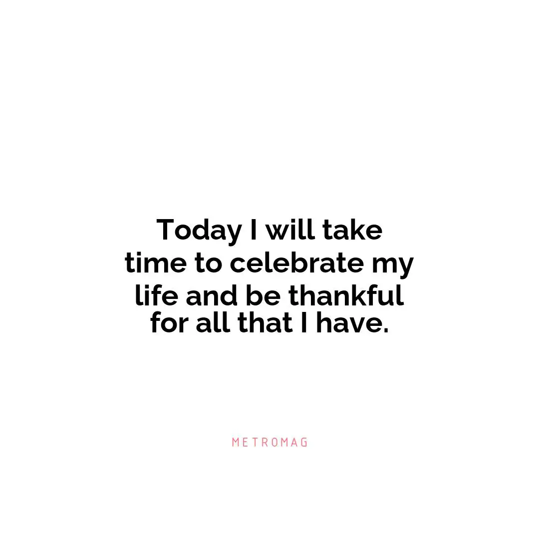 Today I will take time to celebrate my life and be thankful for all that I have.