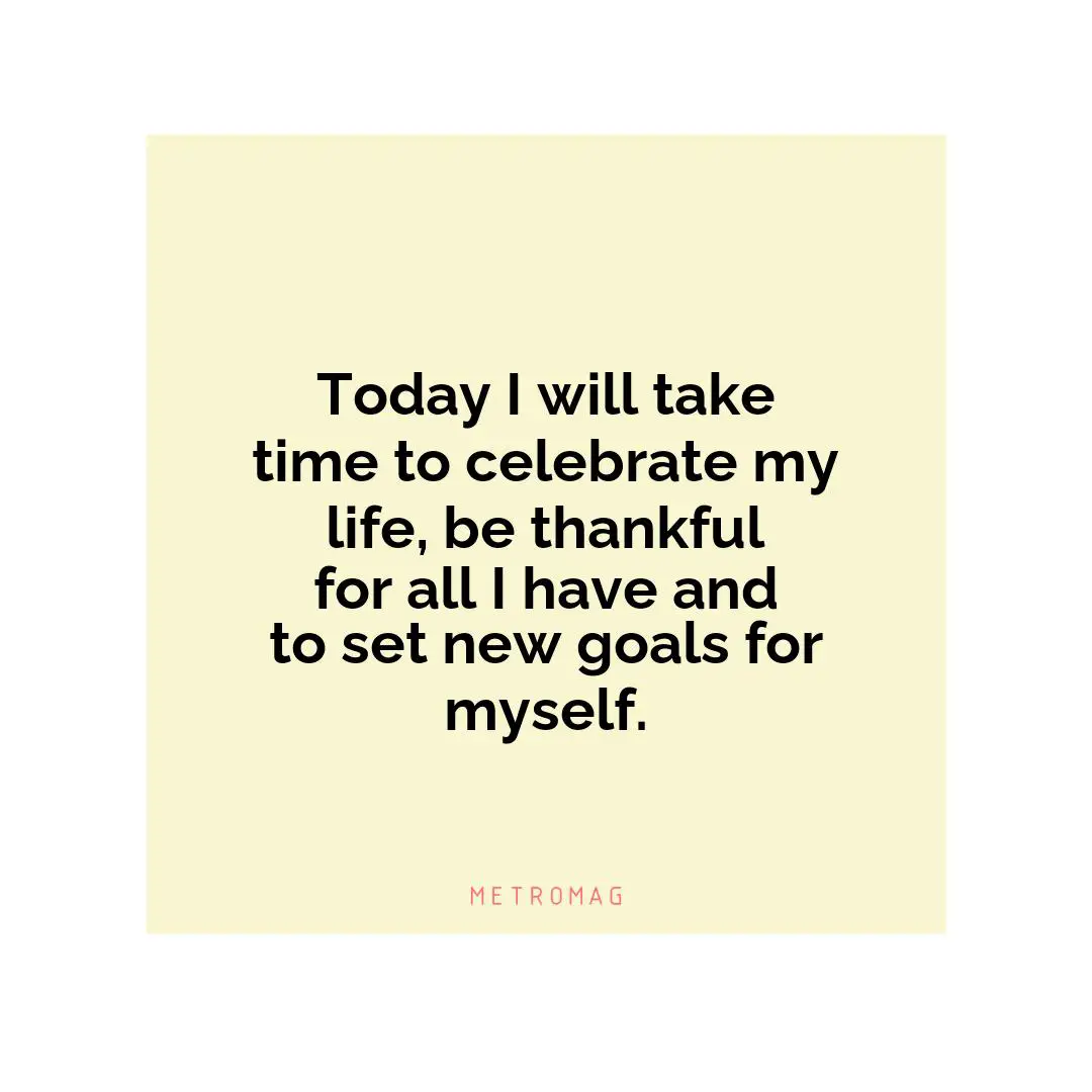Today I will take time to celebrate my life, be thankful for all I have and to set new goals for myself.