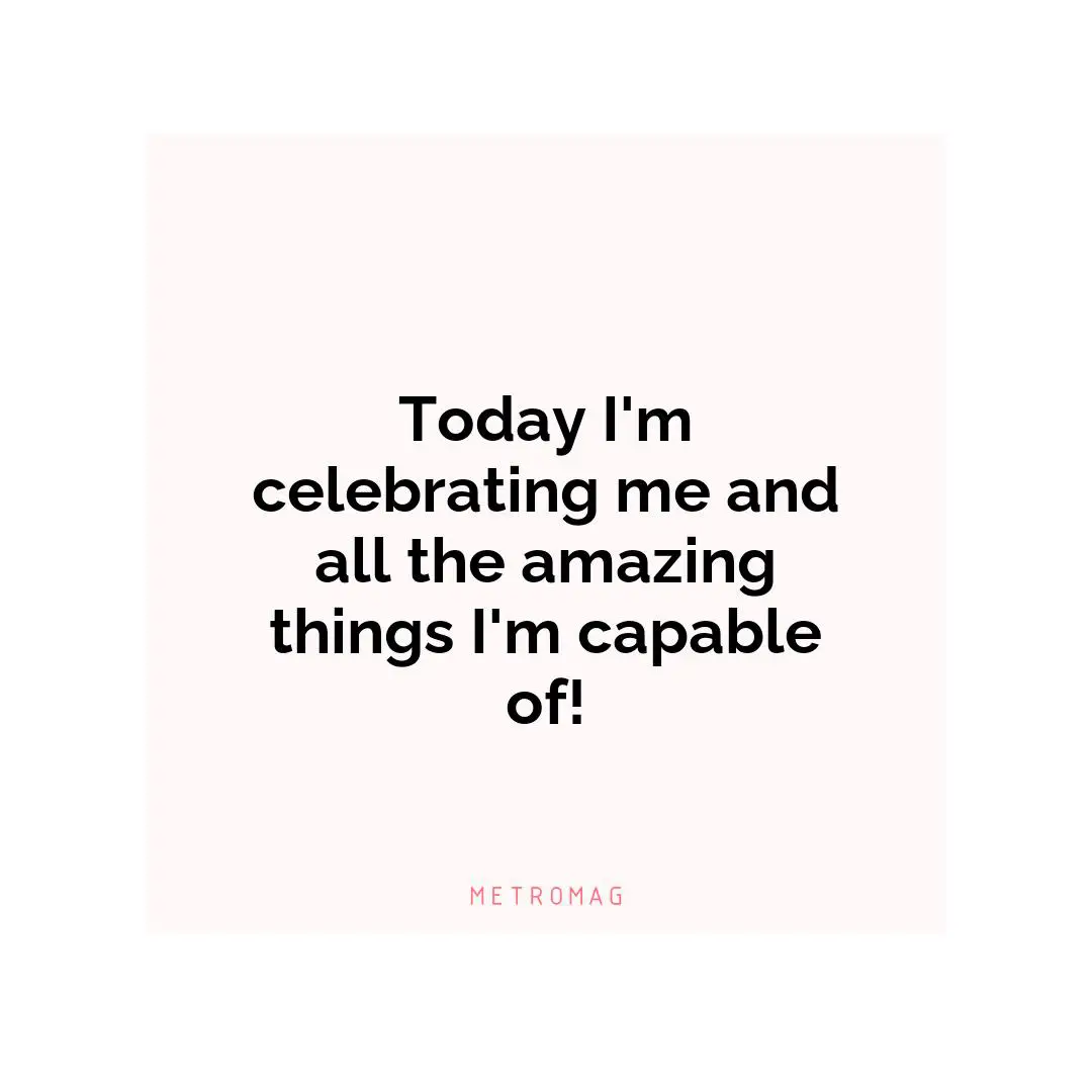 Today I'm celebrating me and all the amazing things I'm capable of!
