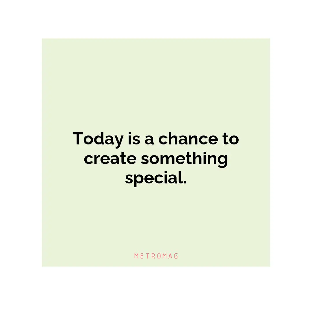 Today is a chance to create something special.
