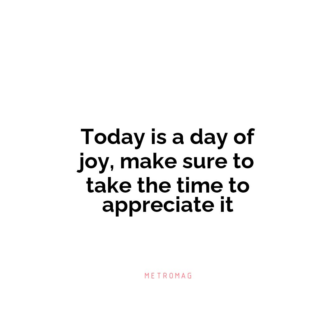 Today is a day of joy, make sure to take the time to appreciate it