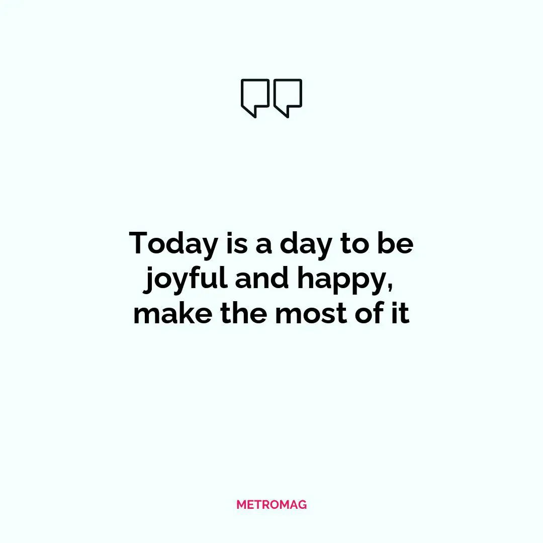 Today is a day to be joyful and happy, make the most of it