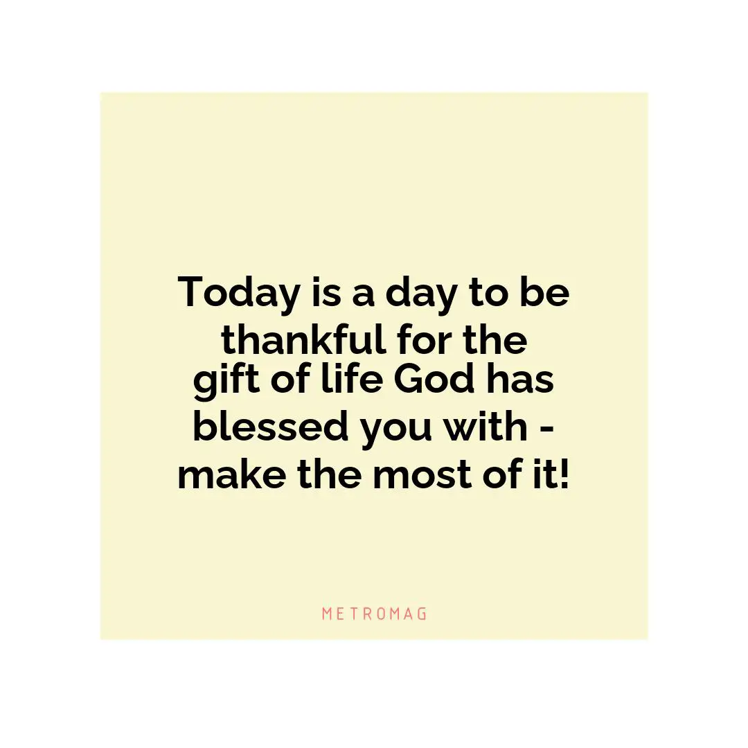 Today is a day to be thankful for the gift of life God has blessed you with - make the most of it!