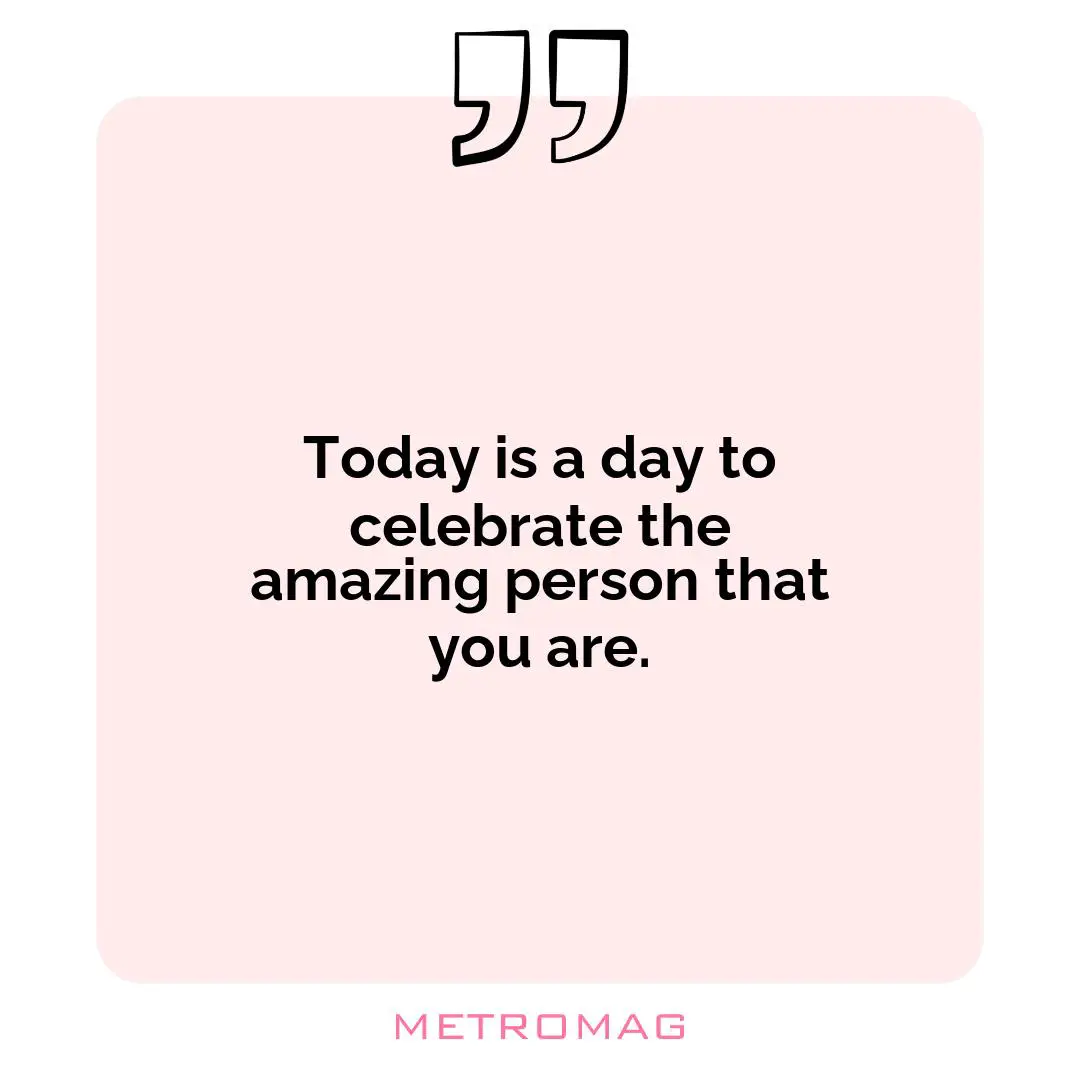 Today is a day to celebrate the amazing person that you are.