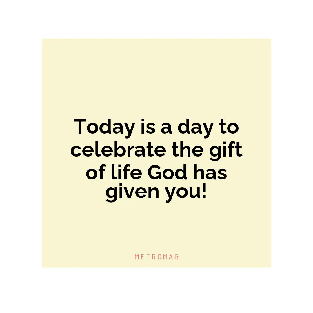 Today is a day to celebrate the gift of life God has given you!