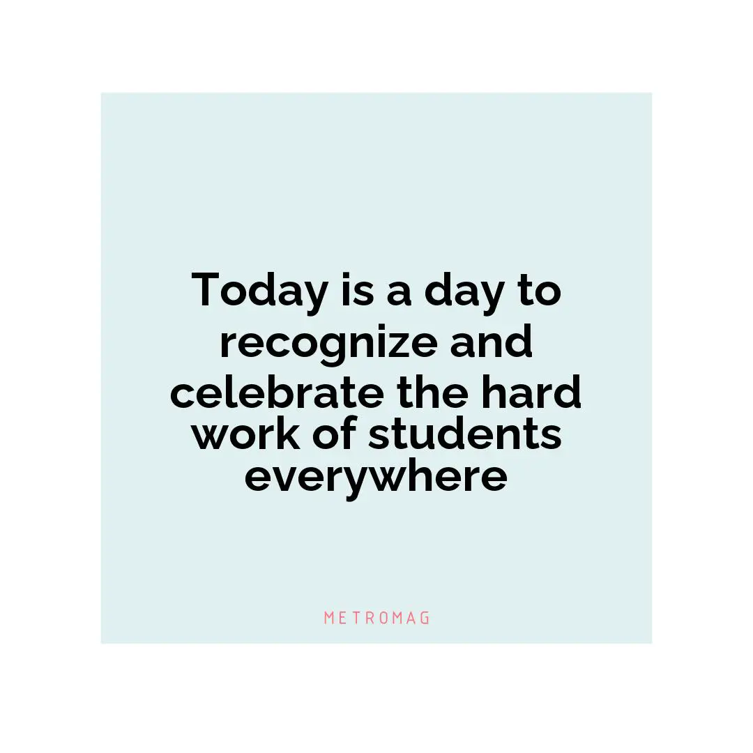 Today is a day to recognize and celebrate the hard work of students everywhere