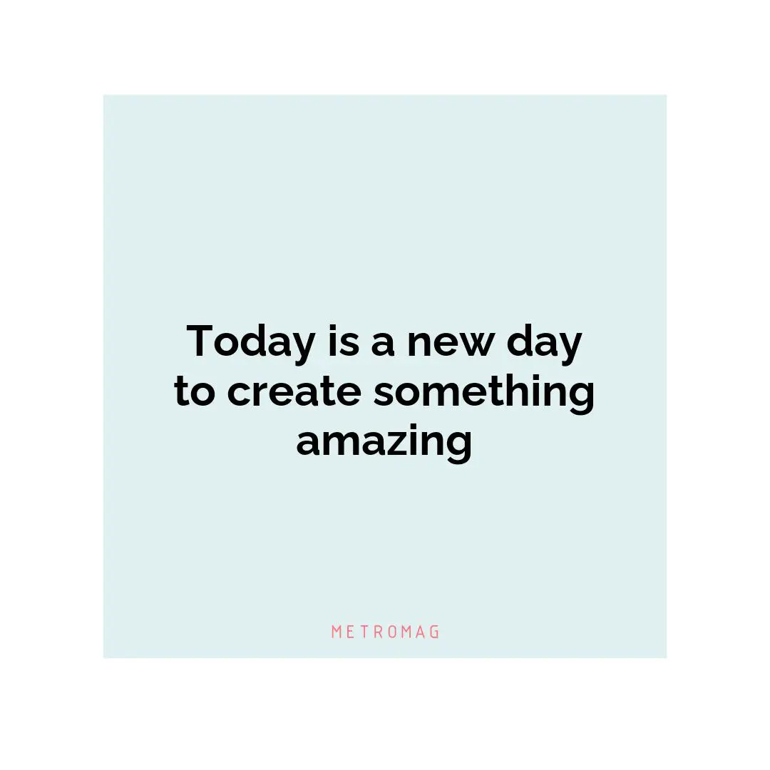 Today is a new day to create something amazing
