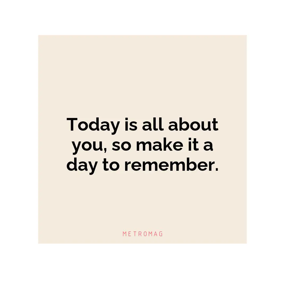 Today is all about you, so make it a day to remember.