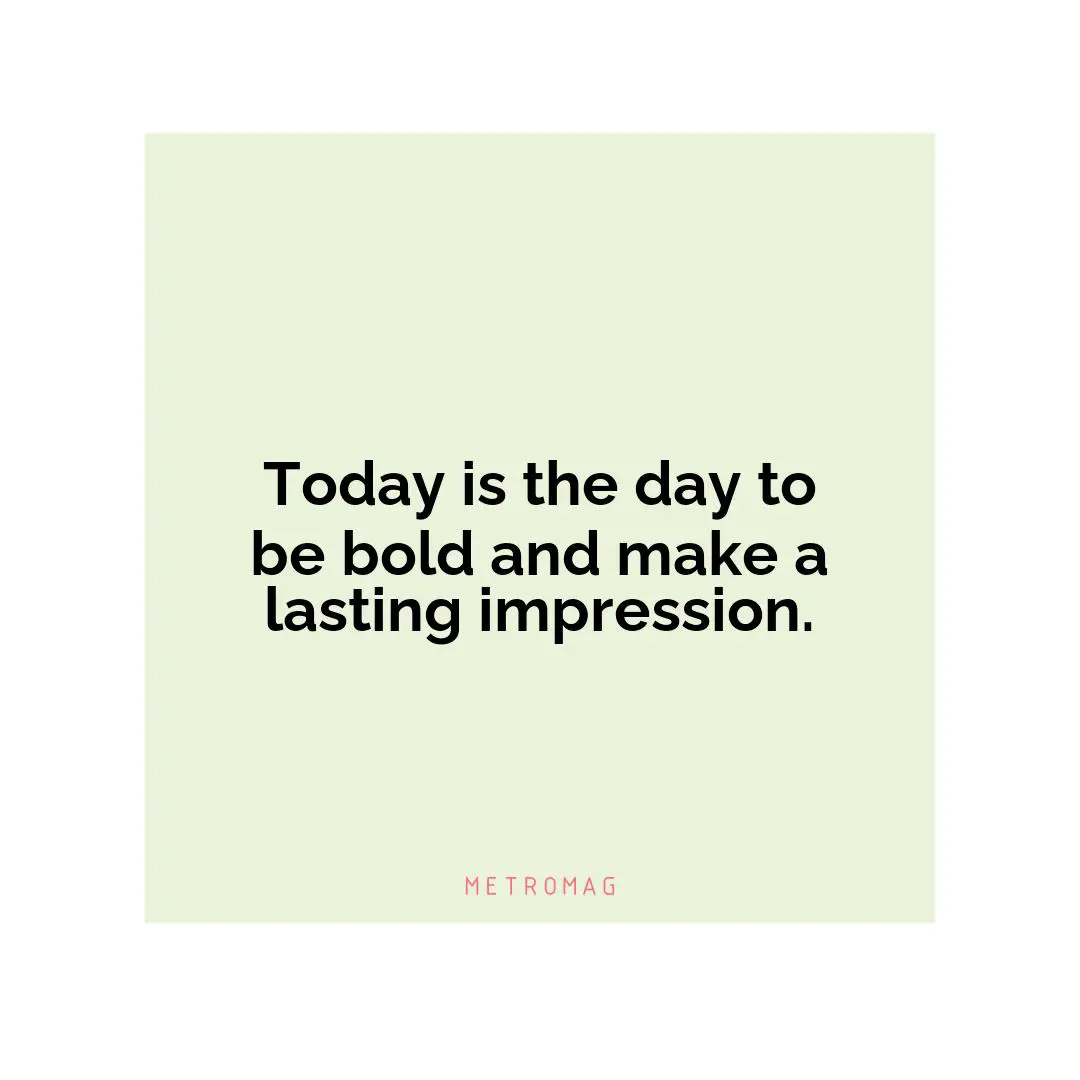 Today is the day to be bold and make a lasting impression.