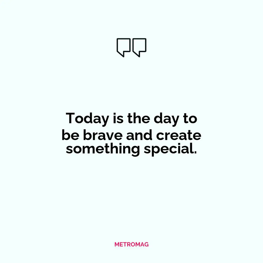 Today is the day to be brave and create something special.