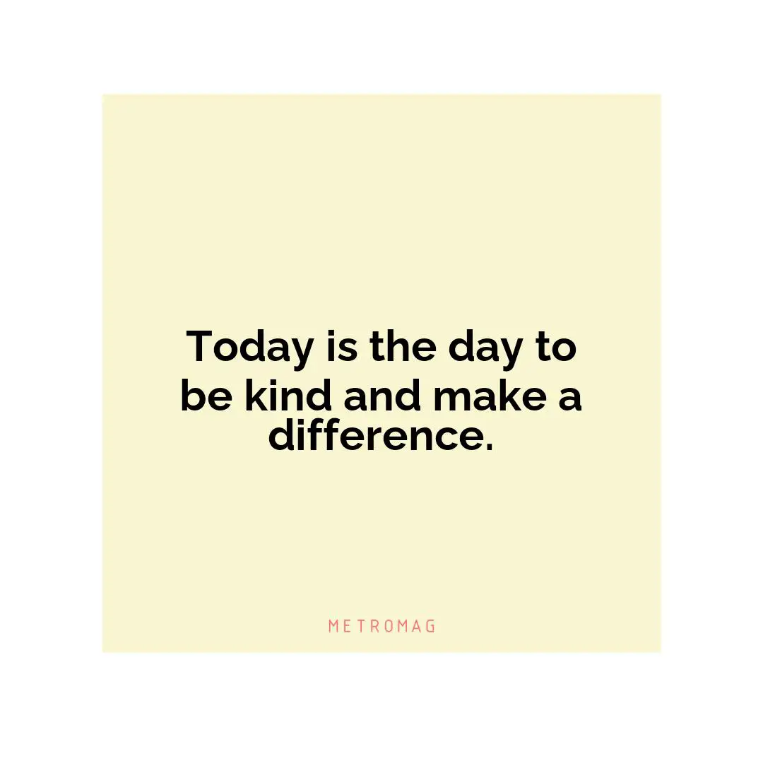 Today is the day to be kind and make a difference.