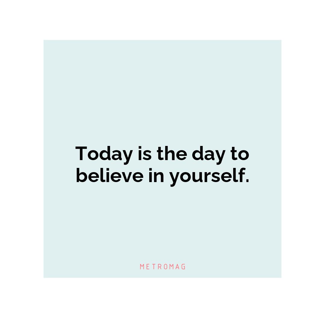 Today is the day to believe in yourself.
