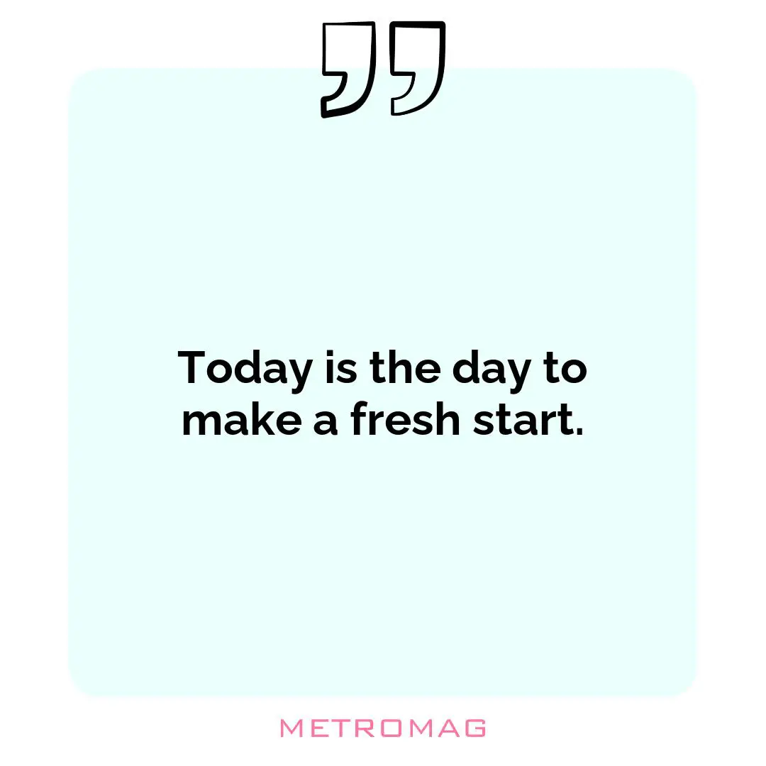 Today is the day to make a fresh start.