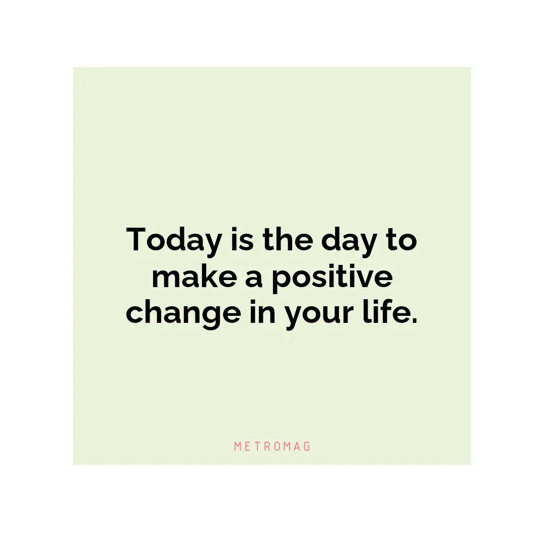 Today is the day to make a positive change in your life.