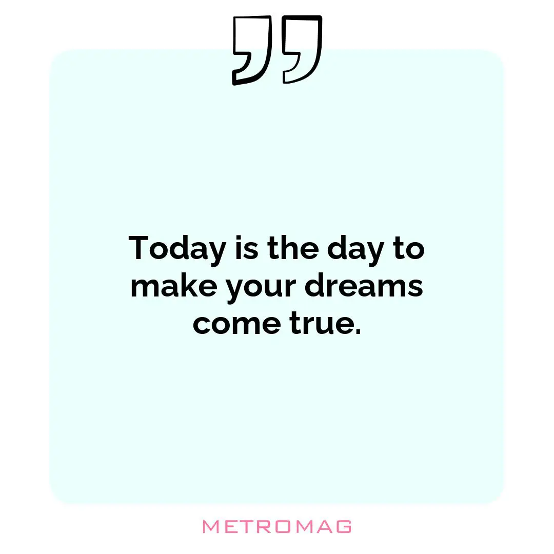 Today is the day to make your dreams come true.