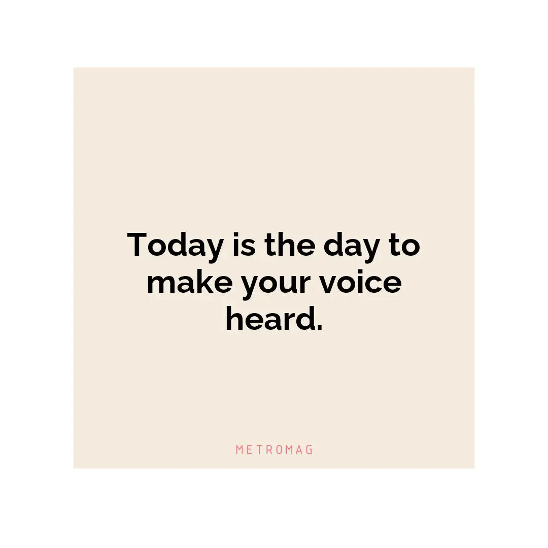 Today is the day to make your voice heard.