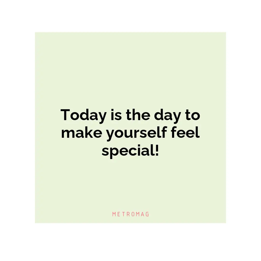 Today is the day to make yourself feel special!