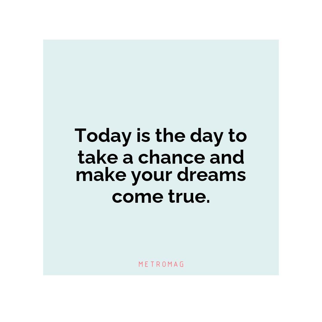 Today is the day to take a chance and make your dreams come true.