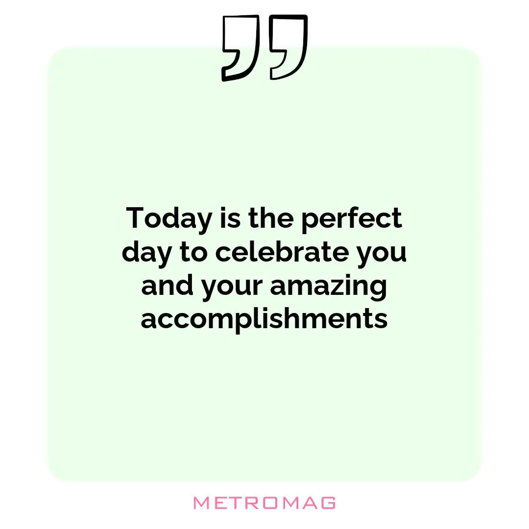 Today is the perfect day to celebrate you and your amazing accomplishments