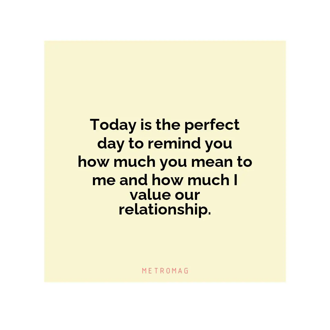Today is the perfect day to remind you how much you mean to me and how much I value our relationship.