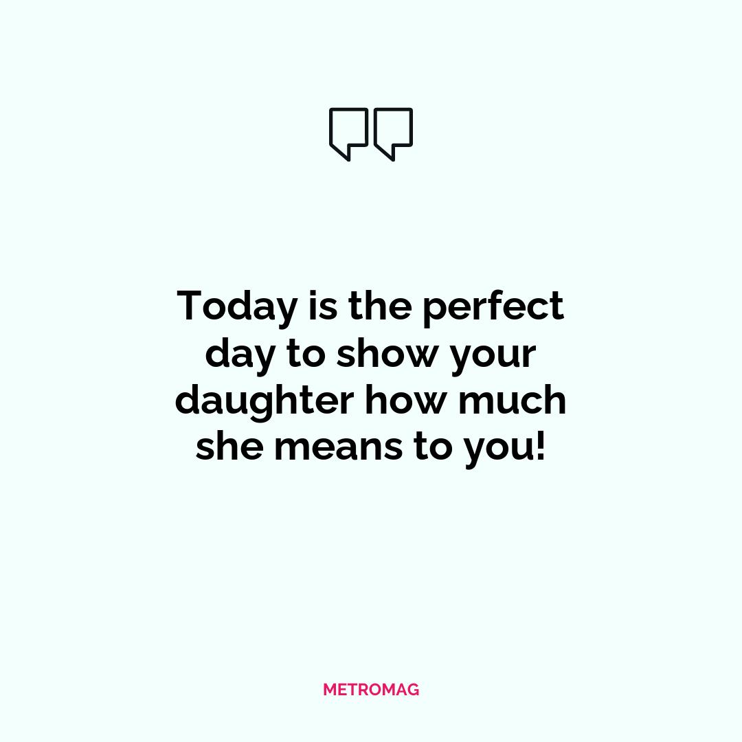 Today is the perfect day to show your daughter how much she means to you!