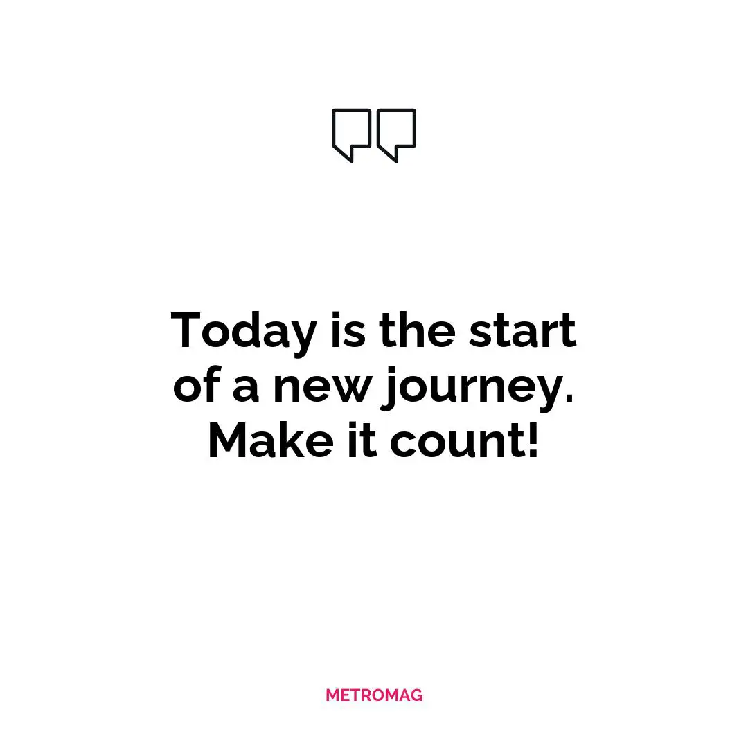 Today is the start of a new journey. Make it count!
