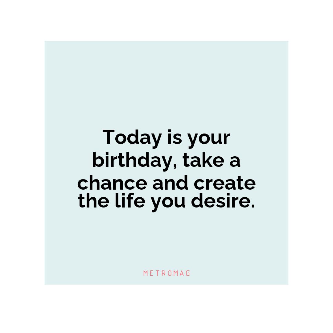 Today is your birthday, take a chance and create the life you desire.