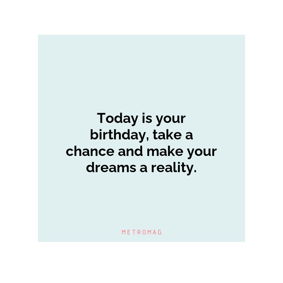 Today is your birthday, take a chance and make your dreams a reality.