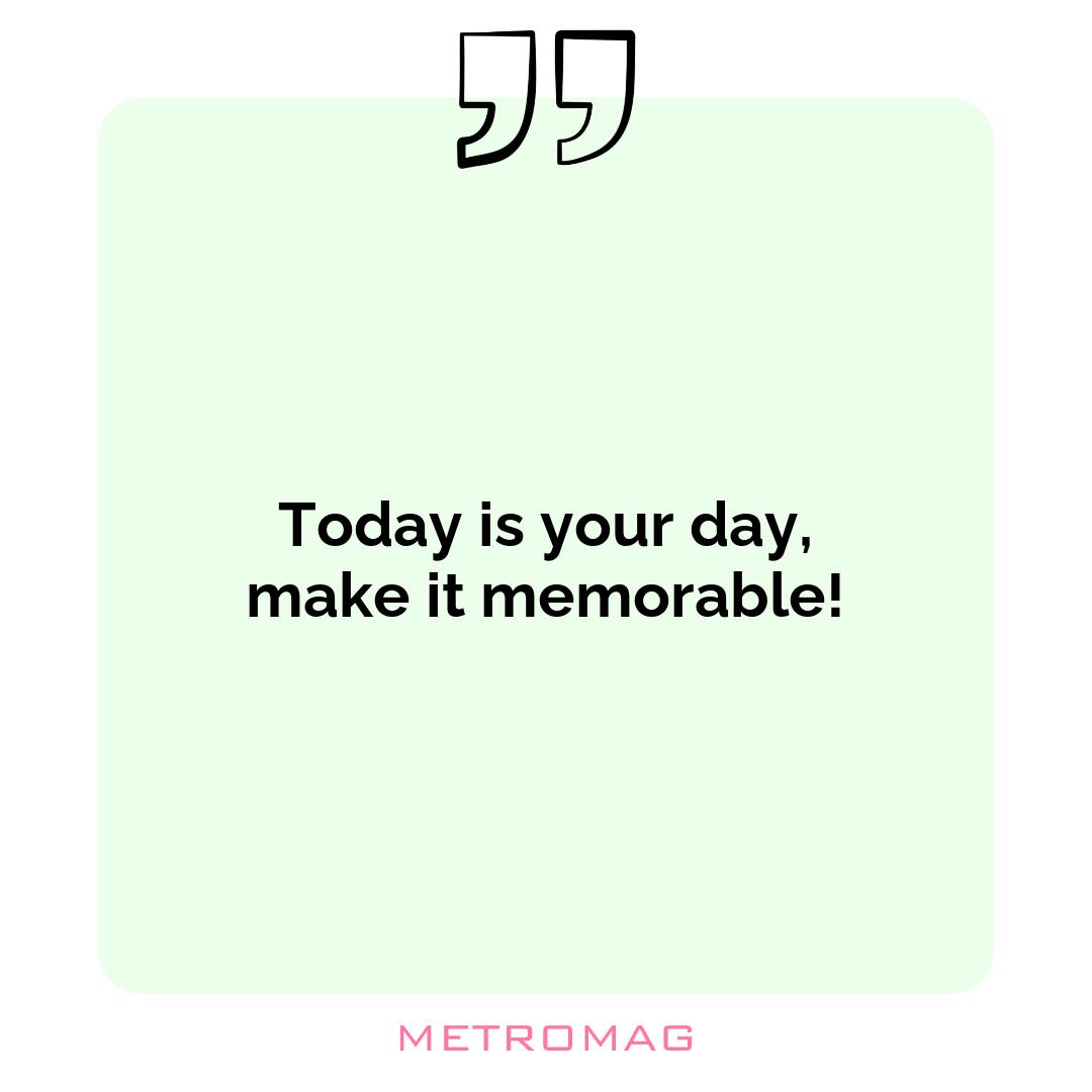Today is your day, make it memorable!