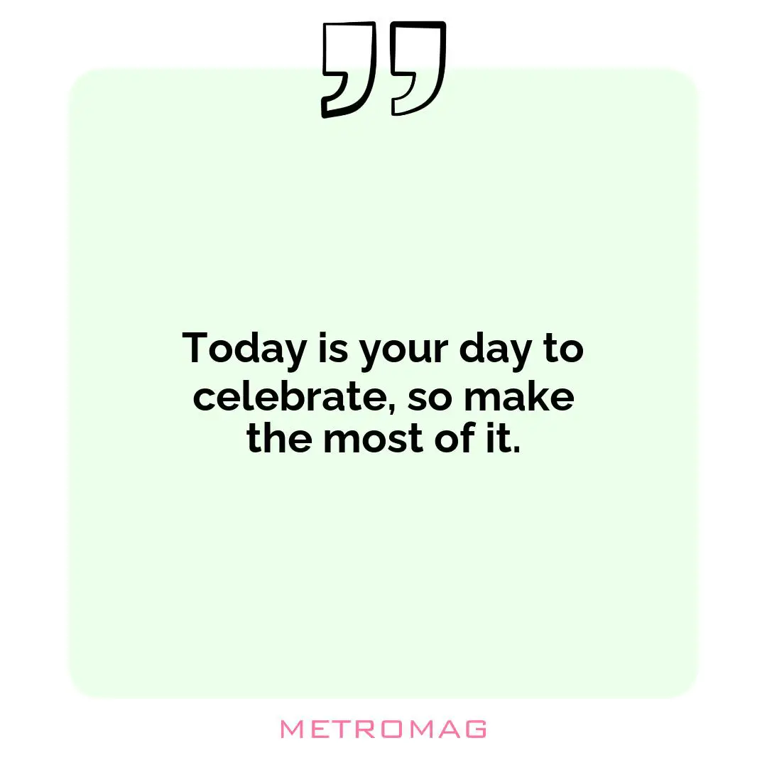 Today is your day to celebrate, so make the most of it.