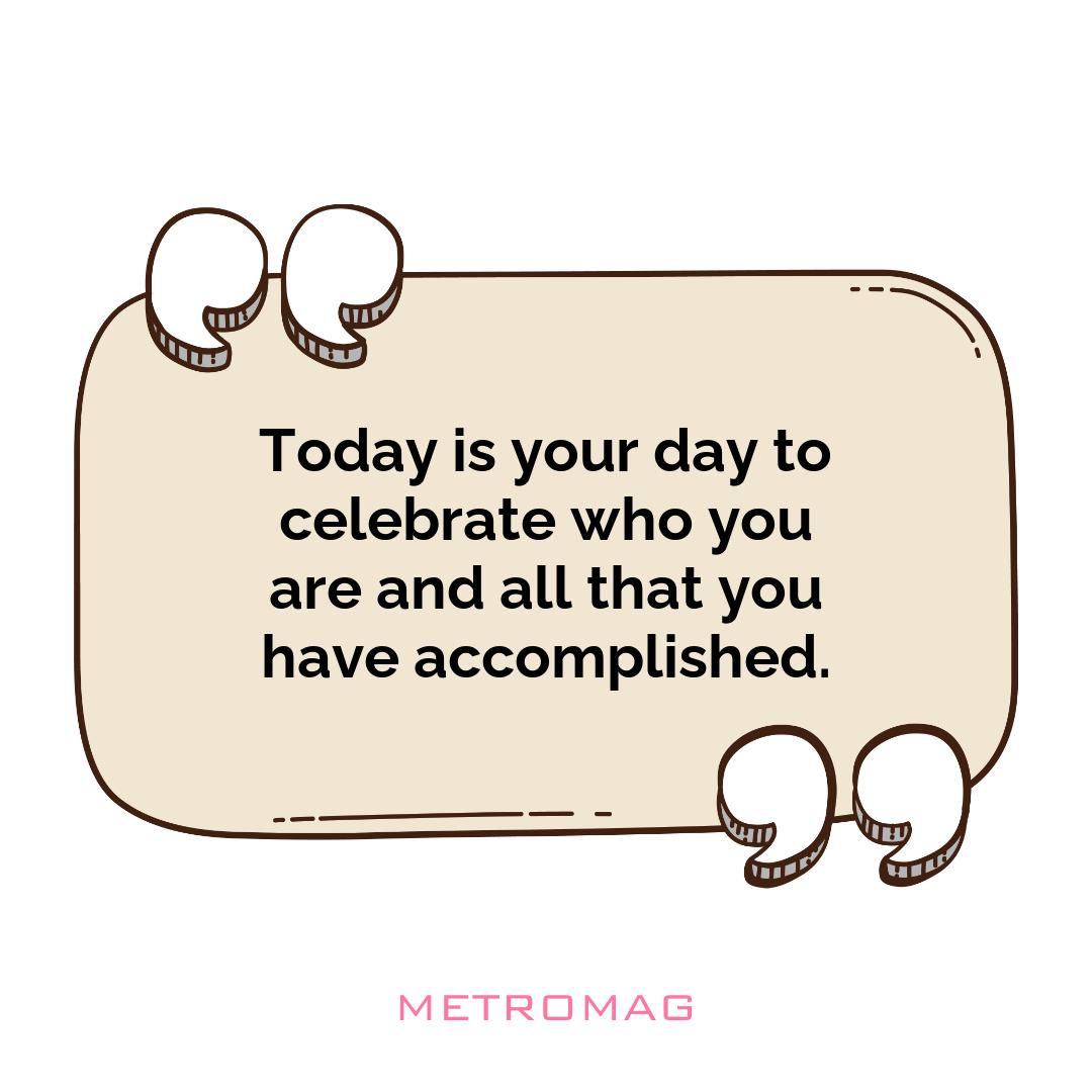 Today is your day to celebrate who you are and all that you have accomplished.