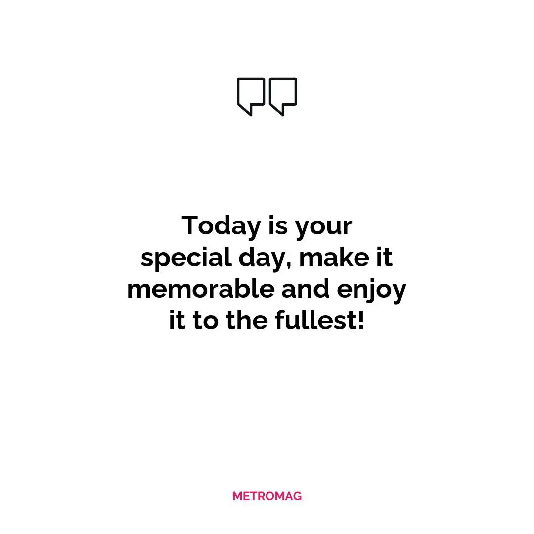 Today is your special day, make it memorable and enjoy it to the fullest!