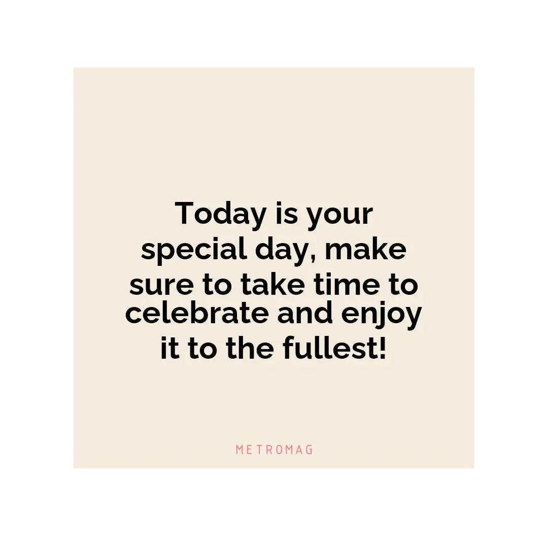 Today is your special day, make sure to take time to celebrate and enjoy it to the fullest!