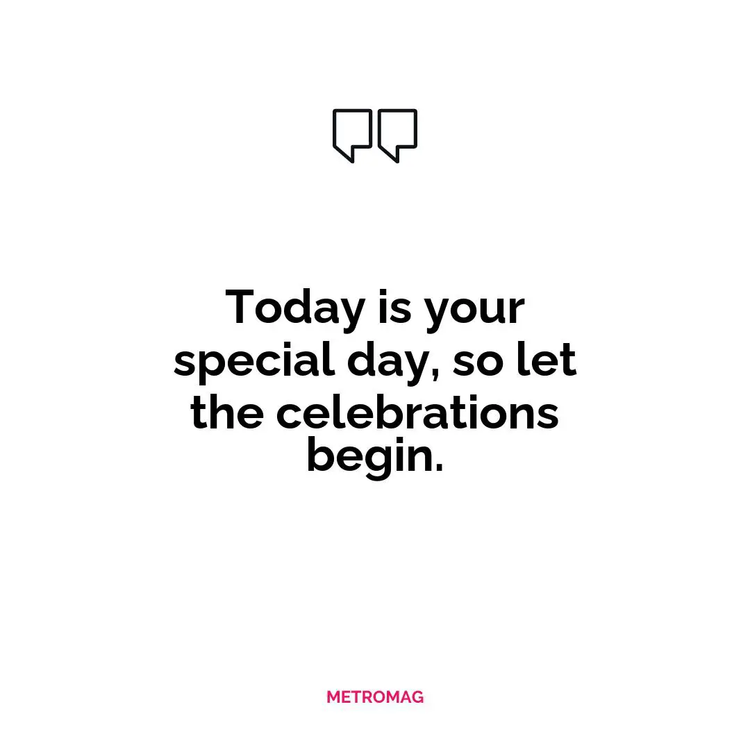 Today is your special day, so let the celebrations begin.